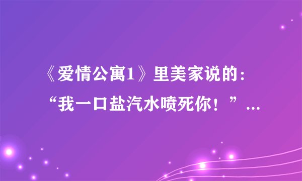 《爱情公寓1》里美家说的：“我一口盐汽水喷死你！” 盐汽水是指什么？ 是唾沫吗