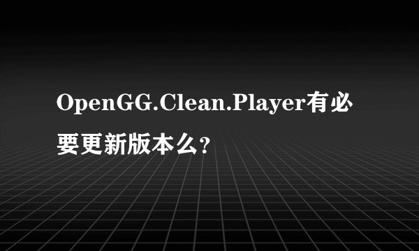 OpenGG.Clean.Player有必要更新版本么？