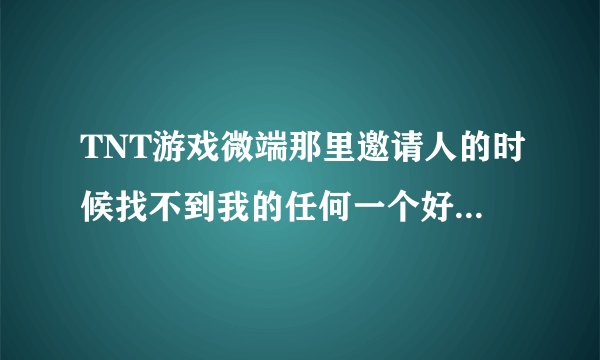 TNT游戏微端那里邀请人的时候找不到我的任何一个好友！求解决办法