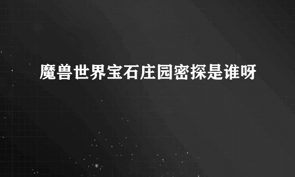 魔兽世界宝石庄园密探是谁呀