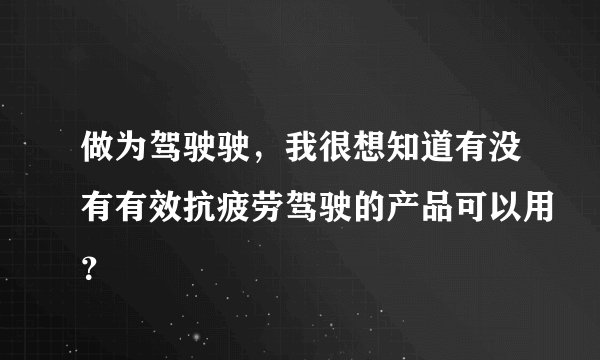 做为驾驶驶，我很想知道有没有有效抗疲劳驾驶的产品可以用？