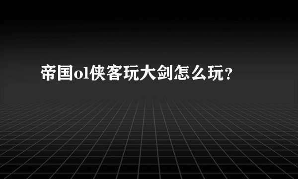 帝国ol侠客玩大剑怎么玩？