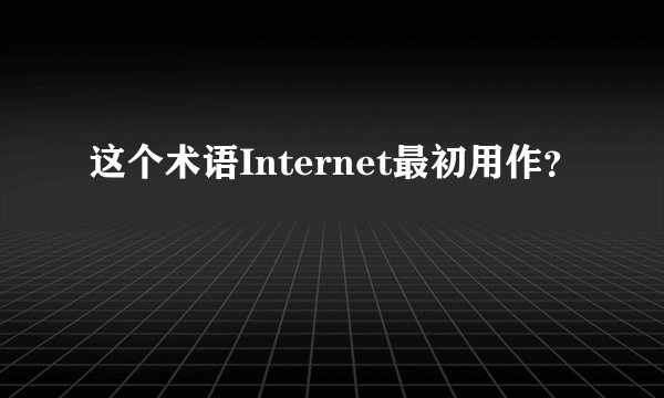 这个术语Internet最初用作？