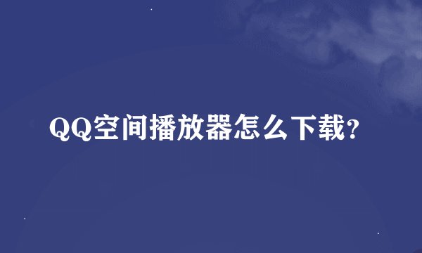 QQ空间播放器怎么下载？