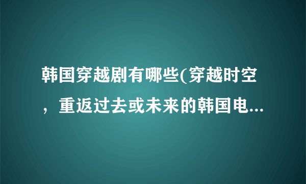 韩国穿越剧有哪些(穿越时空，重返过去或未来的韩国电视剧推荐)