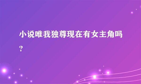 小说唯我独尊现在有女主角吗？