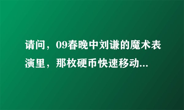 请问，09春晚中刘谦的魔术表演里，那枚硬币快速移动到了玻璃杯里，是怎么弄的？