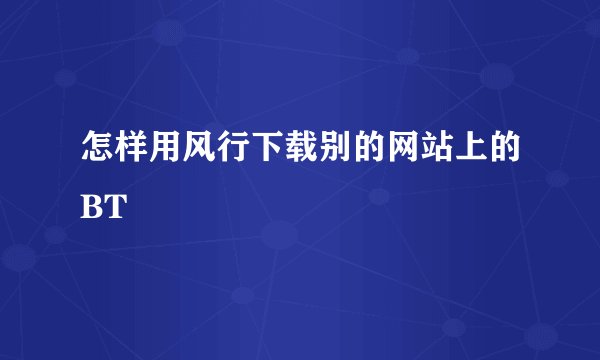 怎样用风行下载别的网站上的BT