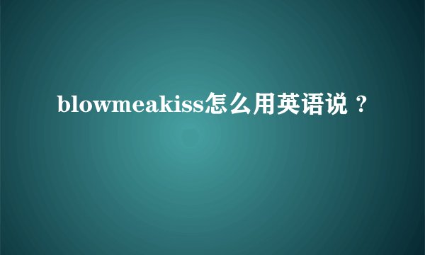 blowmeakiss怎么用英语说 ?