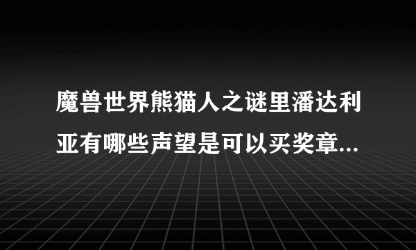 魔兽世界熊猫人之谜里潘达利亚有哪些声望是可以买奖章的？怎么用？