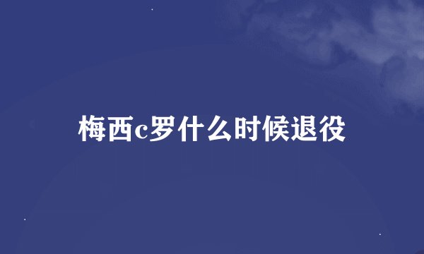 梅西c罗什么时候退役