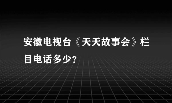 安徽电视台《天天故事会》栏目电话多少？