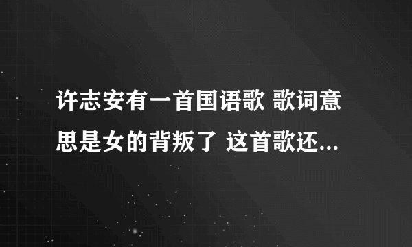 许志安有一首国语歌 歌词意思是女的背叛了 这首歌还有一个粤语版 歌词不一样