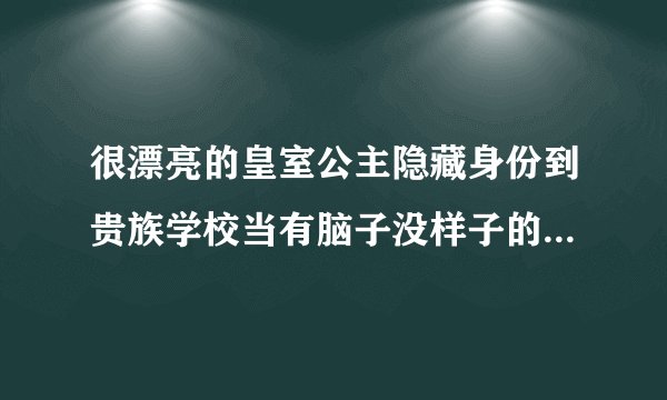 很漂亮的皇室公主隐藏身份到贵族学校当有脑子没样子的穷学生的校园小说