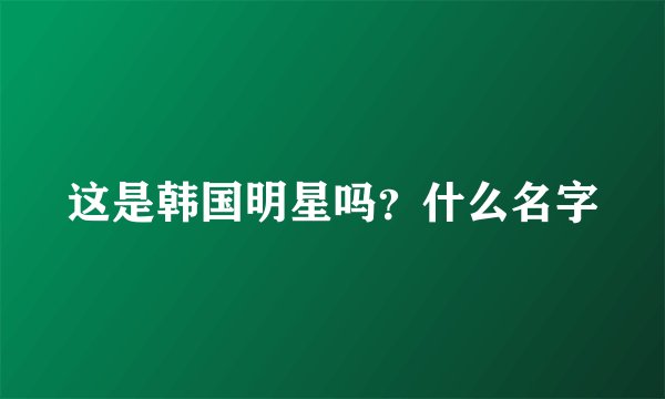 这是韩国明星吗？什么名字