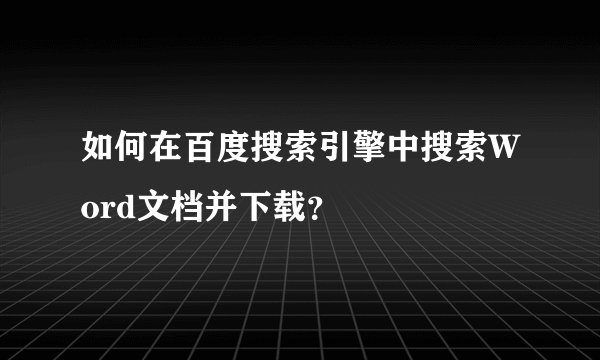 如何在百度搜索引擎中搜索Word文档并下载？