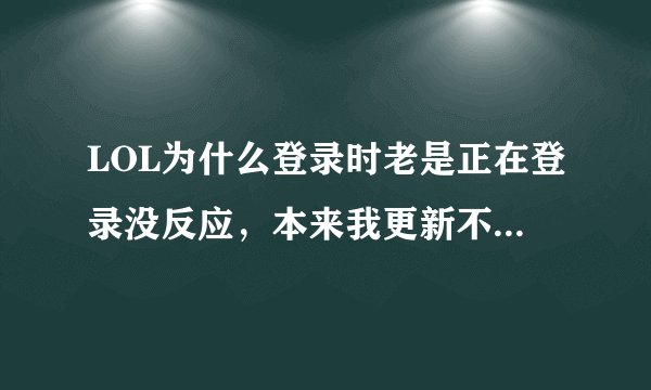 LOL为什么登录时老是正在登录没反应,本来我更新不了的会出现INIS....的然后我下载了补丁,可是登陆不上
