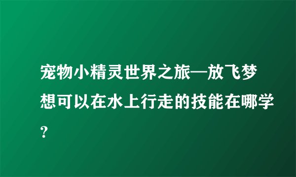 宠物小精灵世界之旅—放飞梦想可以在水上行走的技能在哪学？