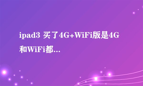 ipad3 买了4G+WiFi版是4G和WiFi都能用吗 还有就是ipad3是很会发热吗