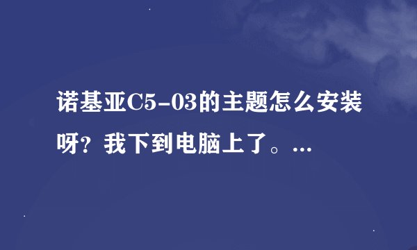 诺基亚C5-03的主题怎么安装呀？我下到电脑上了。可装不进去，老说什么不支持以sis或sisx结尾的