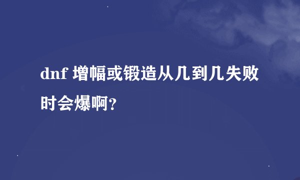 dnf 增幅或锻造从几到几失败时会爆啊？