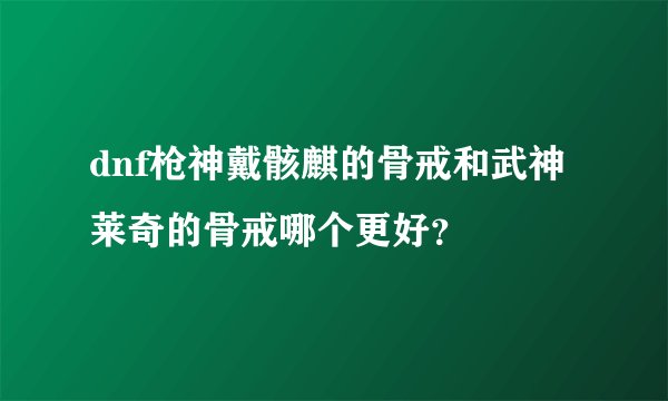 dnf枪神戴骸麒的骨戒和武神莱奇的骨戒哪个更好？