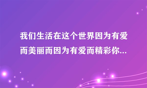 我们生活在这个世界因为有爱而美丽而因为有爱而精彩你的身边也一定发生过许许多多关于爱的故事，