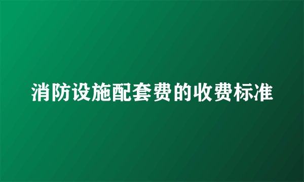 消防设施配套费的收费标准