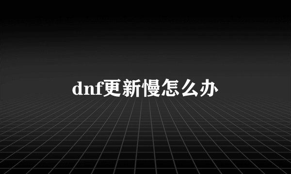 dnf更新慢怎么办
