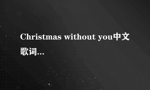 Christmas without you中文歌词，谁会翻译？