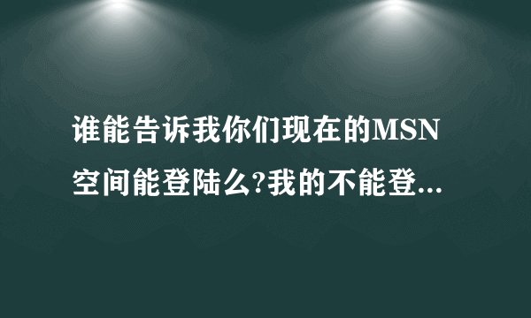 谁能告诉我你们现在的MSN空间能登陆么?我的不能登陆但是可以浏览,点登陆就是该页无法显示,我是网通线路;