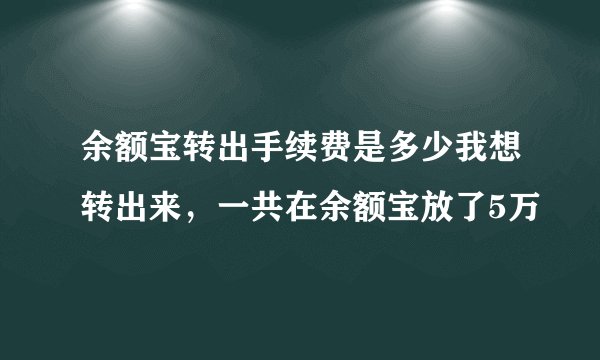 余额宝转出手续费是多少我想转出来，一共在余额宝放了5万