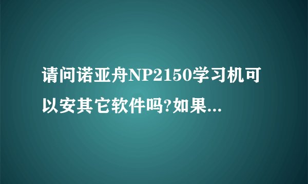 请问诺亚舟NP2150学习机可以安其它软件吗?如果可以,怎样安装呢?