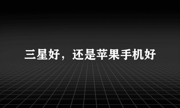 三星好，还是苹果手机好