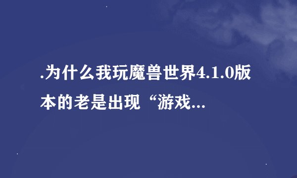 .为什么我玩魔兽世界4.1.0版本的老是出现“游戏安装文件已损坏，请运行修复工具”！