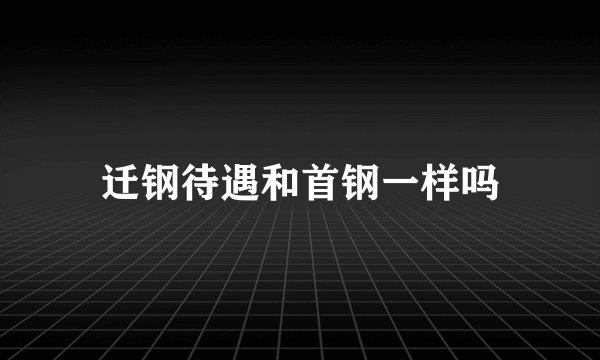 迁钢待遇和首钢一样吗