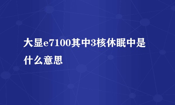 大显e7100其中3核休眠中是什么意思