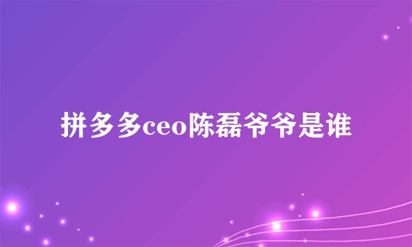 拼多多ceo陈磊爷爷是谁
