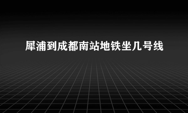 犀浦到成都南站地铁坐几号线