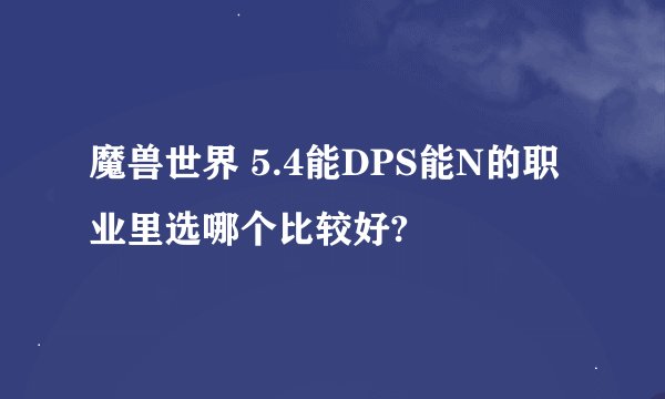 魔兽世界 5.4能DPS能N的职业里选哪个比较好?