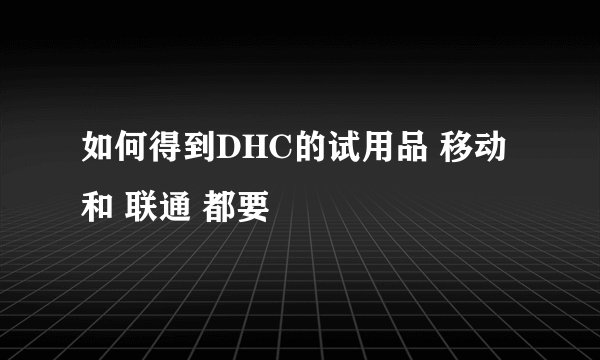 如何得到DHC的试用品 移动 和 联通 都要