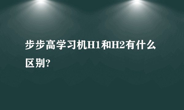 步步高学习机H1和H2有什么区别?