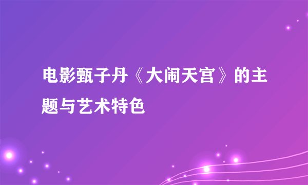 电影甄子丹《大闹天宫》的主题与艺术特色