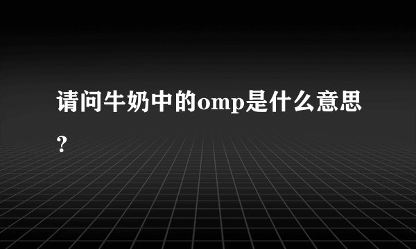 请问牛奶中的omp是什么意思？