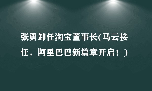张勇卸任淘宝董事长(马云接任，阿里巴巴新篇章开启！)