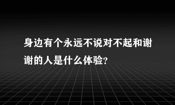 身边有个永远不说对不起和谢谢的人是什么体验？