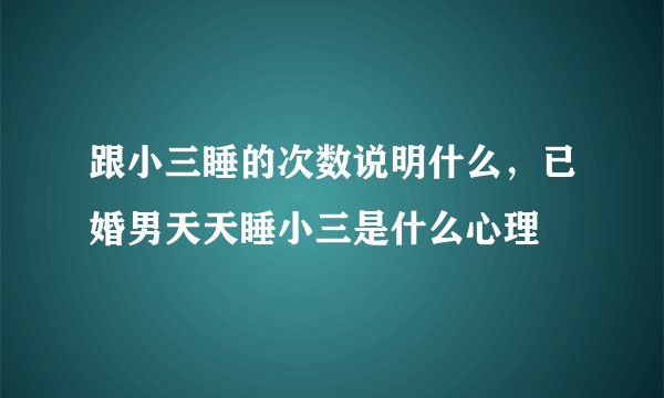 跟小三睡的次数说明什么，已婚男天天睡小三是什么心理