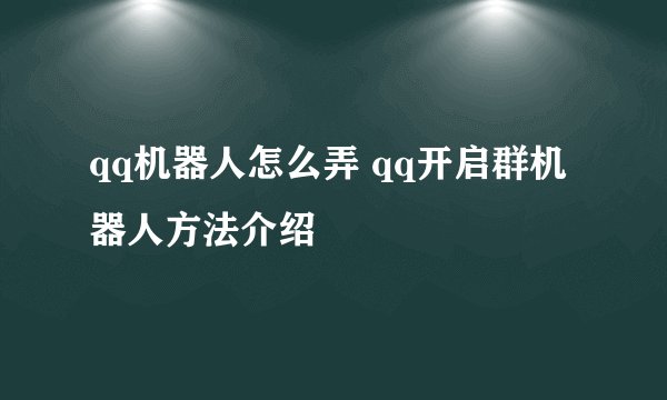 qq机器人怎么弄 qq开启群机器人方法介绍