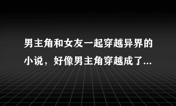 男主角和女友一起穿越异界的小说，好像男主角穿越成了一只魔兽老虎，女友和巨龙一个身体，我忘了名字了 谁