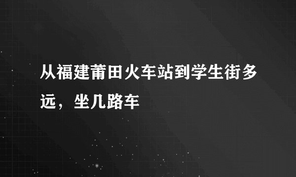 从福建莆田火车站到学生街多远，坐几路车